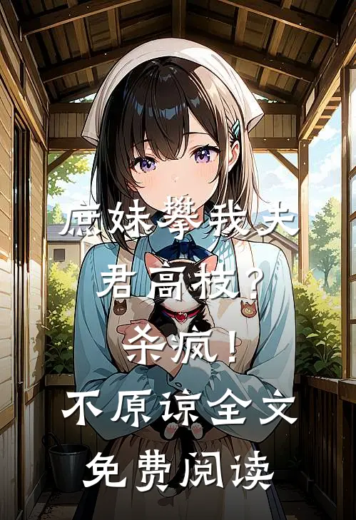 庶妹攀我夫君高枝？杀疯！不原谅全文免费阅读