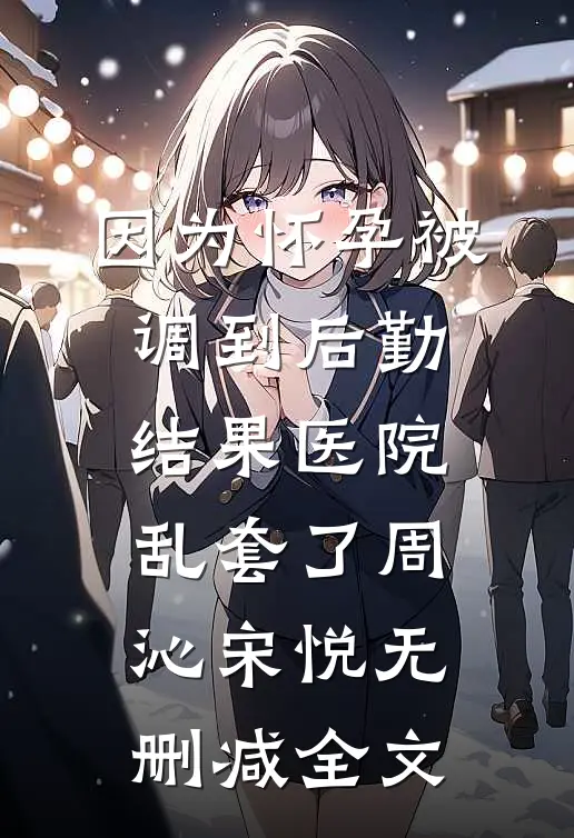 因为怀孕被调到后勤，结果医院乱套了周沁宋悦无删减全文