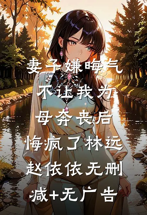 妻子嫌晦气不让我为母奔丧后，悔疯了林远赵依依无删减+无广告