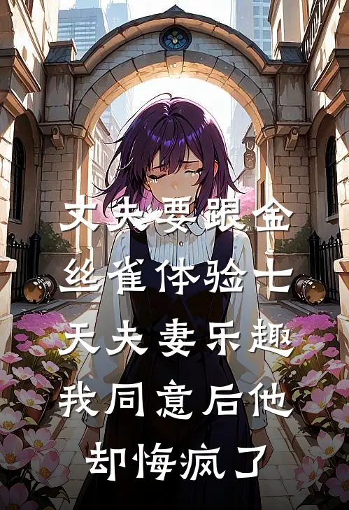丈夫要跟金丝雀体验七天夫妻乐趣，我同意后他却悔疯了